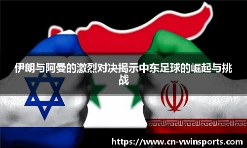 伊朗与阿曼的激烈对决揭示中东足球的崛起与挑战